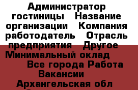 Администратор гостиницы › Название организации ­ Компания-работодатель › Отрасль предприятия ­ Другое › Минимальный оклад ­ 22 000 - Все города Работа » Вакансии   . Архангельская обл.,Северодвинск г.